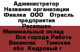 Администратор › Название организации ­ Фиалка, ООО › Отрасль предприятия ­ Ресепшен › Минимальный оклад ­ 25 000 - Все города Работа » Вакансии   . Томская обл.,Кедровый г.